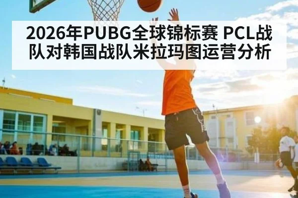 2026年PUBG全球锦标赛 PCL战队对韩国战队米拉玛图运营分析 | kaiyun
