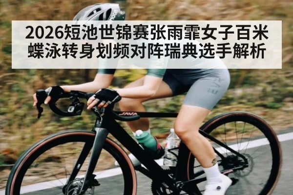 2026短池世锦赛张雨霏女子百米蝶泳转身划频对阵瑞典选手解析(kaiyun)